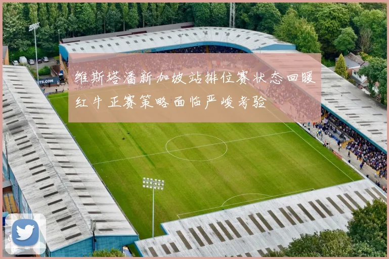 维斯塔潘新加坡站排位赛状态回暖红牛正赛策略面临严峻考验