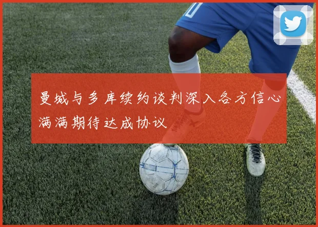 曼城与多库续约谈判深入各方信心满满期待达成协议
