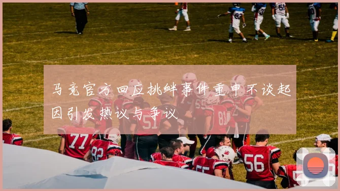 马竞官方回应挑衅事件重申不谈起因引发热议与争议