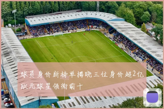 球员身价新榜单揭晓三位身价超2亿欧元球星领衔前十