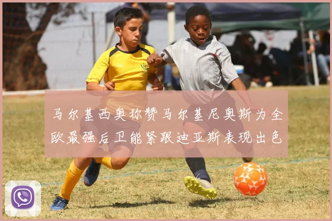 马尔基西奥称赞马尔基尼奥斯为全欧最强后卫能紧跟迪亚斯表现出色