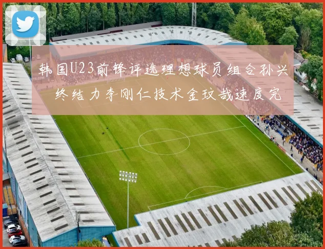 韩国U23前锋评选理想球员组合孙兴慜终结力李刚仁技术金玟哉速度完美融合