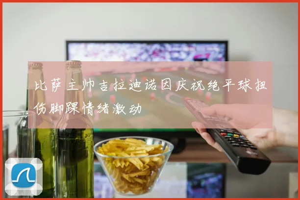 比萨主帅吉拉迪诺因庆祝绝平球扭伤脚踝情绪激动