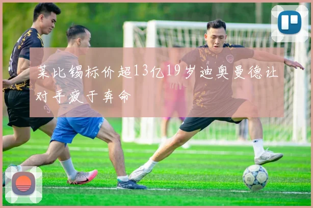 莱比锡标价超13亿19岁迪奥曼德让对手疲于奔命