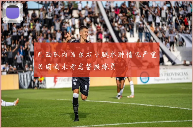 巴西队内马尔右小腿水肿情况严重目前尚未考虑替换球员