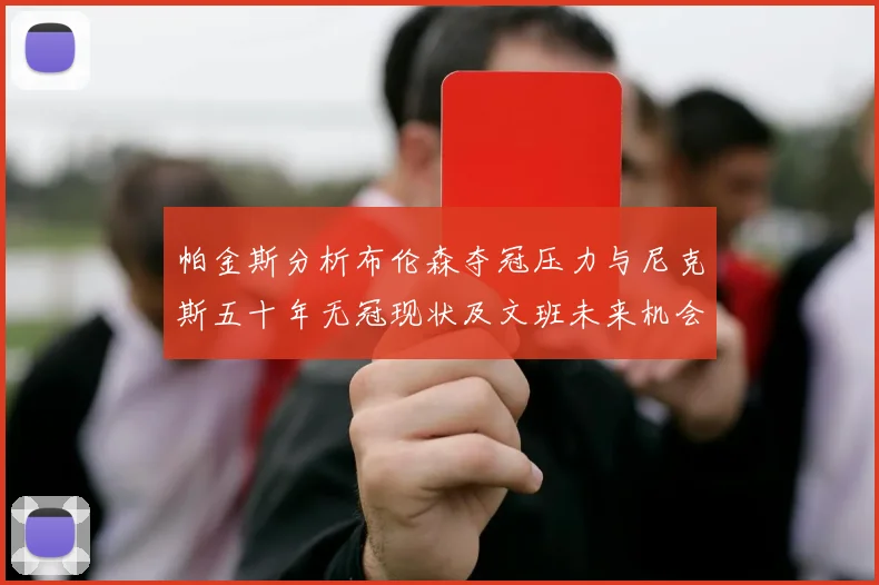 帕金斯分析布伦森夺冠压力与尼克斯五十年无冠现状及文班未来机会