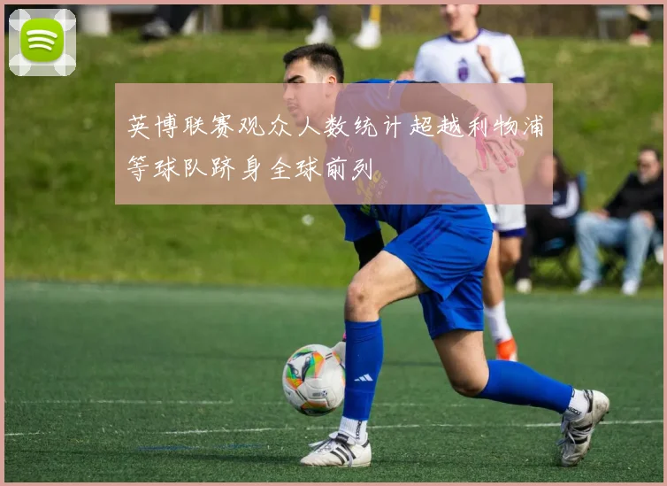 英博联赛观众人数统计超越利物浦等球队跻身全球前列