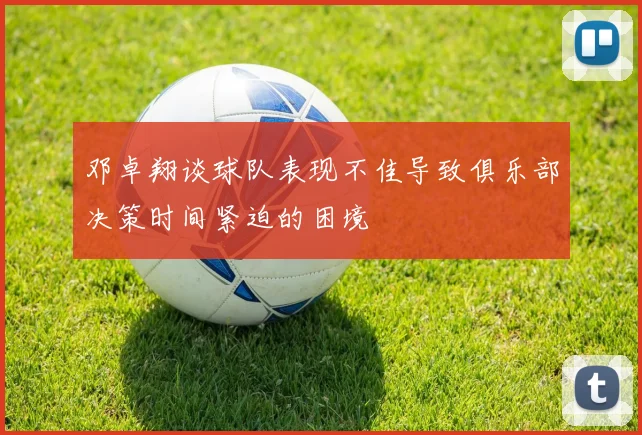 邓卓翔谈球队表现不佳导致俱乐部决策时间紧迫的困境