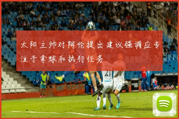 太阳主帅对阿伦提出建议强调应专注于拿球和执行任务